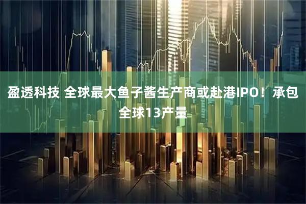 盈透科技 全球最大鱼子酱生产商或赴港IPO！承包全球13产量