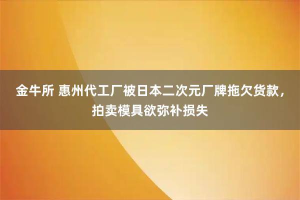 金牛所 惠州代工厂被日本二次元厂牌拖欠货款，拍卖模具欲弥补损失