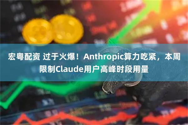 宏粤配资 过于火爆！Anthropic算力吃紧，本周限制Claude用户高峰时段用量