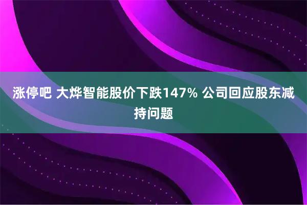 涨停吧 大烨智能股价下跌147% 公司回应股东减持问题