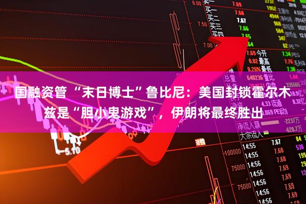 国融资管 “末日博士”鲁比尼：美国封锁霍尔木兹是“胆小鬼游戏”，伊朗将最终胜出